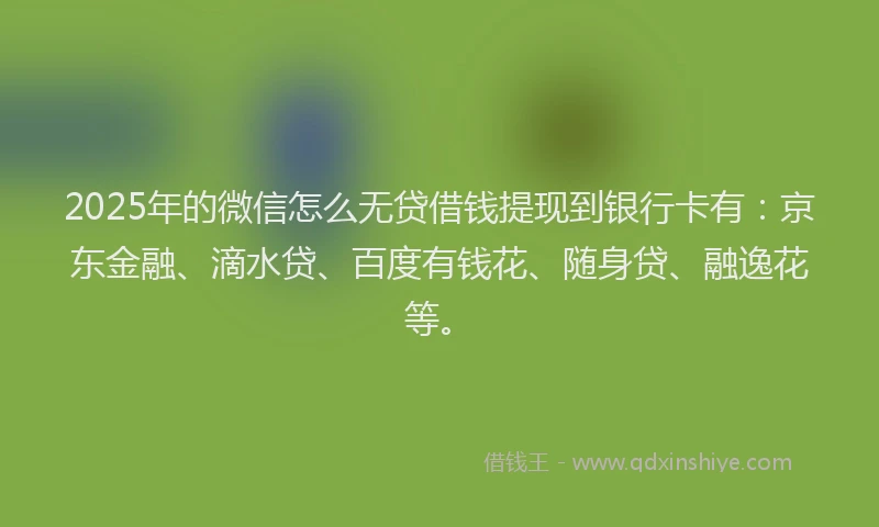 2025年的微信怎么无贷借钱提现到银行卡有：京东金融、滴水贷、百度有钱花、随身贷、融逸花等。