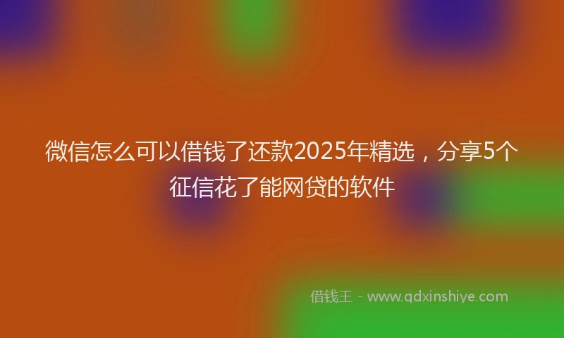 微信怎么可以借钱了还款2025年精选，分享5个征信花了能网贷的软件