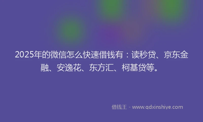 2025年的微信怎么快速借钱有：读秒贷、京东金融、安逸花、东方汇、柯基贷等。