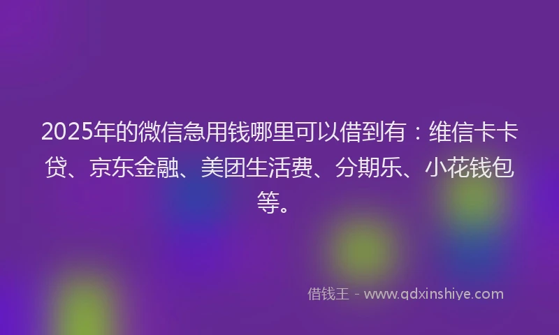 2025年的微信急用钱哪里可以借到有：维信卡卡贷、京东金融、美团生活费、分期乐、小花钱包等。