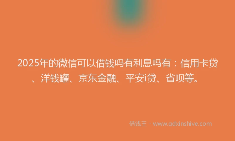 2025年的微信可以借钱吗有利息吗有：信用卡贷、洋钱罐、京东金融、平安i贷、省呗等。