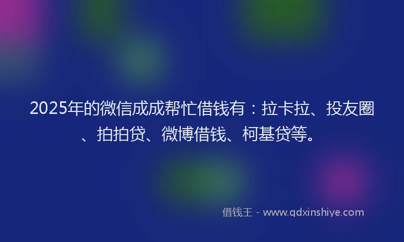 2025年的微信成成帮忙借钱有：拉卡拉、投友圈、拍拍贷、微博借钱、柯基贷等。
