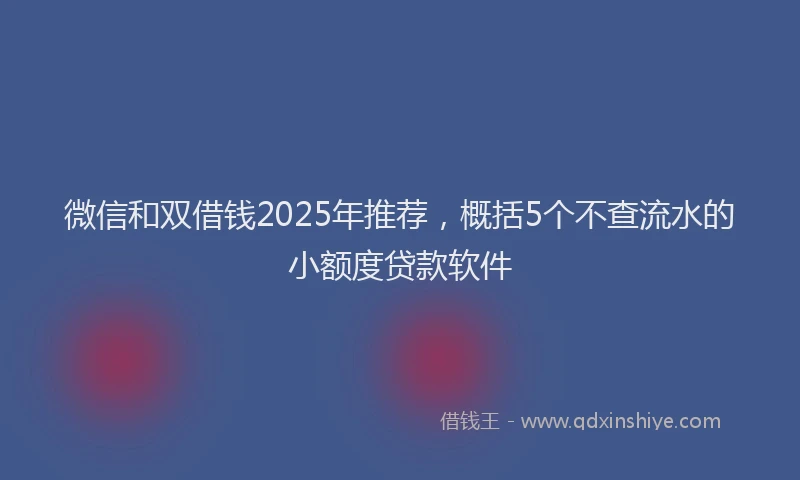 微信和双借钱2025年推荐，概括5个不查流水的小额度贷款软件