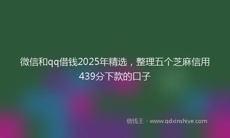 微信和qq借钱2025年精选，整理五个芝麻信用439分下款的口子