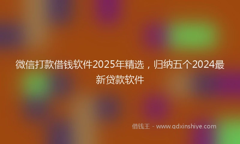 微信打款借钱软件2025年精选，归纳五个2024最新贷款软件