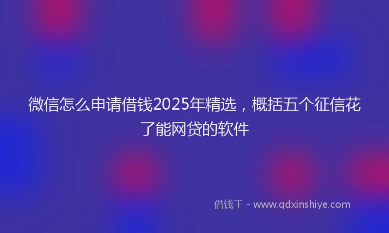 微信怎么申请借钱2025年精选，概括五个征信花了能网贷的软件