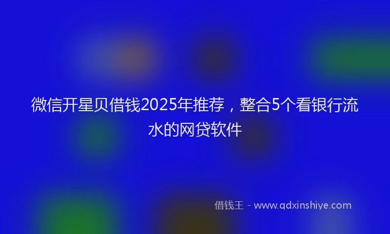 微信开星贝借钱2025年推荐，整合5个看银行流水的网贷软件