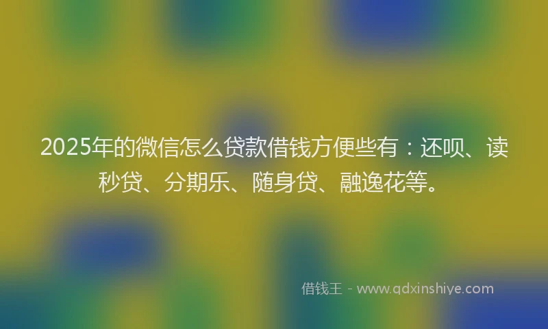 2025年的微信怎么贷款借钱方便些有：还呗、读秒贷、分期乐、随身贷、融逸花等。