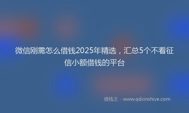 微信刚需怎么借钱2025年精选，汇总5个不看征信小额借钱的平台