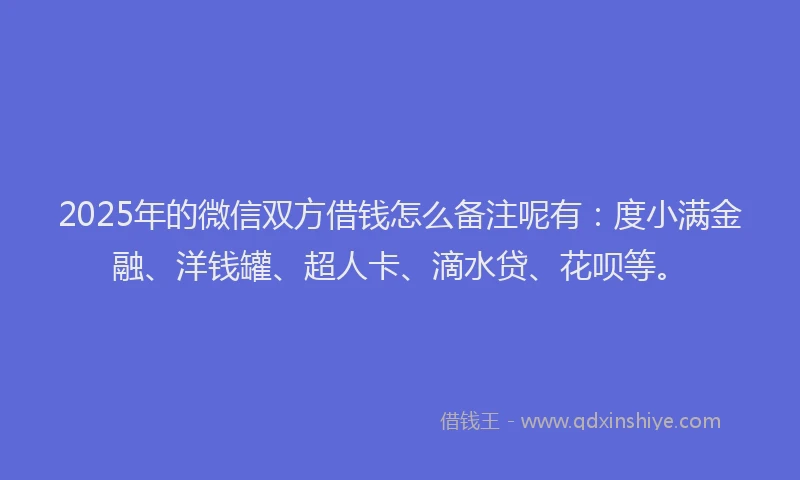 2025年的微信双方借钱怎么备注呢有：度小满金融、洋钱罐、超人卡、滴水贷、花呗等。