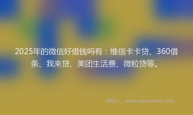 2025年的微信好借钱吗有：维信卡卡贷、360借条、我来贷、美团生活费、微粒贷等。