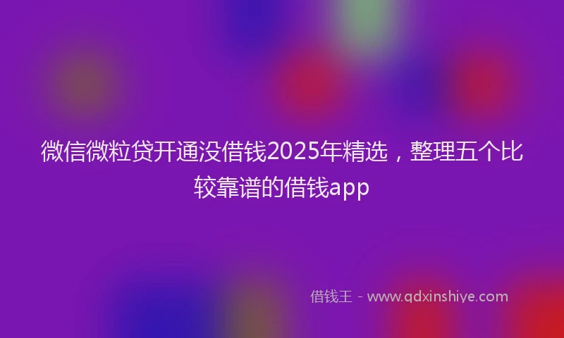 微信微粒贷开通没借钱2025年精选，整理五个比较靠谱的借钱app