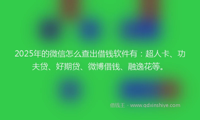 2025年的微信怎么查出借钱软件有：超人卡、功夫贷、好期贷、微博借钱、融逸花等。
