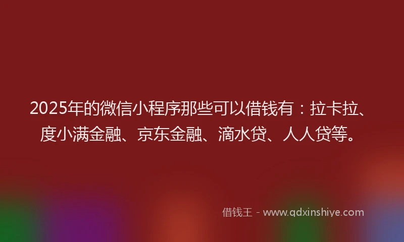 2025年的微信小程序那些可以借钱有：拉卡拉、度小满金融、京东金融、滴水贷、人人贷等。