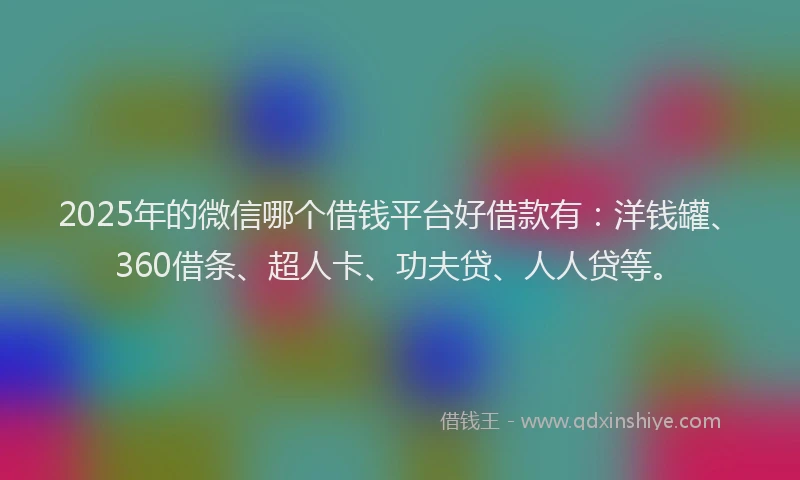 2025年的微信哪个借钱平台好借款有：洋钱罐、360借条、超人卡、功夫贷、人人贷等。
