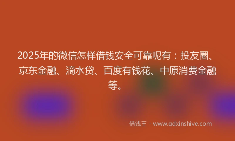 2025年的微信怎样借钱安全可靠呢有：投友圈、京东金融、滴水贷、百度有钱花、中原消费金融等。