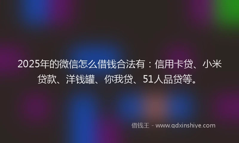 2025年的微信怎么借钱合法有：信用卡贷、小米贷款、洋钱罐、你我贷、51人品贷等。