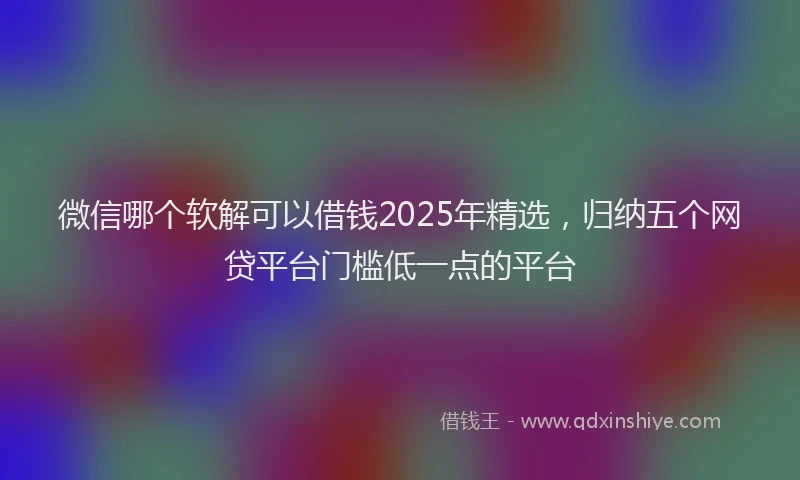 微信哪个软解可以借钱2025年精选，归纳五个网贷平台门槛低一点的平台