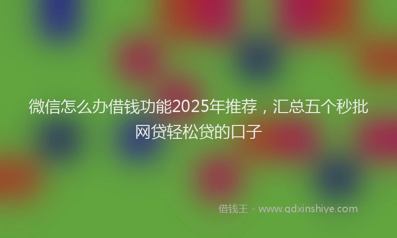 微信怎么办借钱功能2025年推荐，汇总五个秒批网贷轻松贷的口子