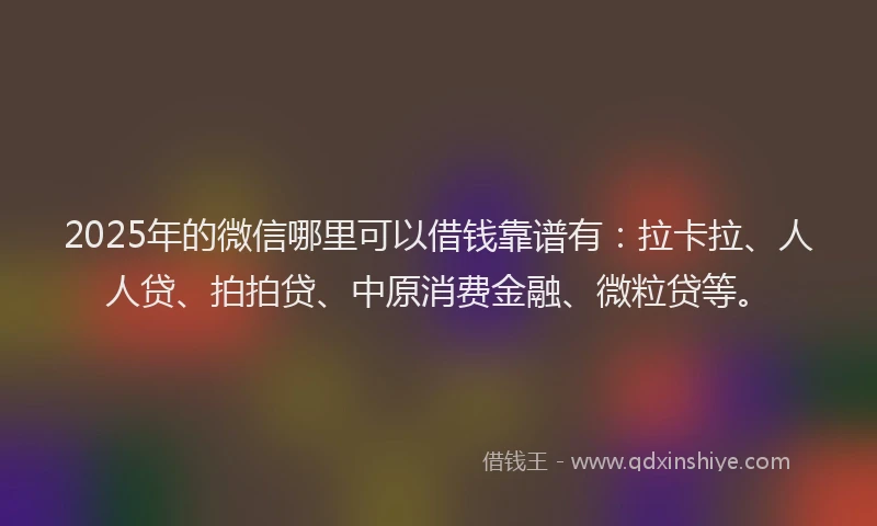 2025年的微信哪里可以借钱靠谱有：拉卡拉、人人贷、拍拍贷、中原消费金融、微粒贷等。