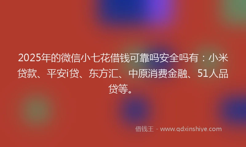 2025年的微信小七花借钱可靠吗安全吗有：小米贷款、平安i贷、东方汇、中原消费金融、51人品贷等。