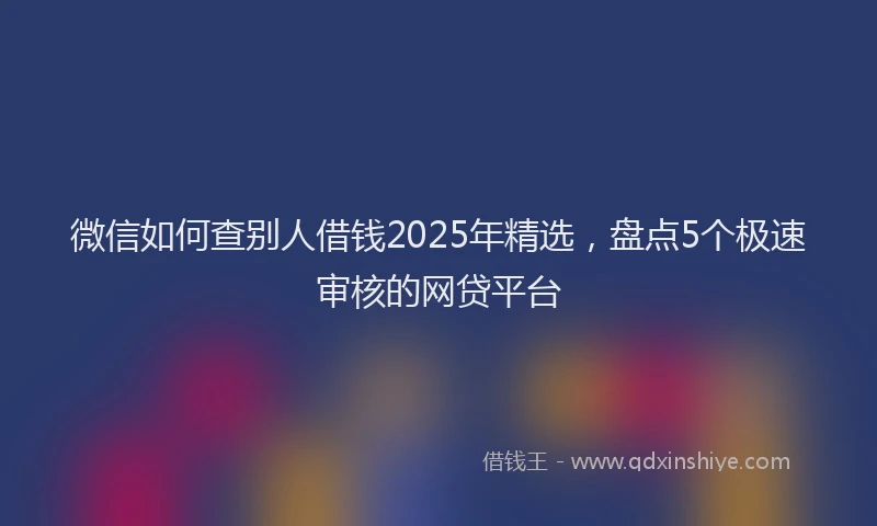 微信如何查别人借钱2025年精选，盘点5个极速审核的网贷平台
