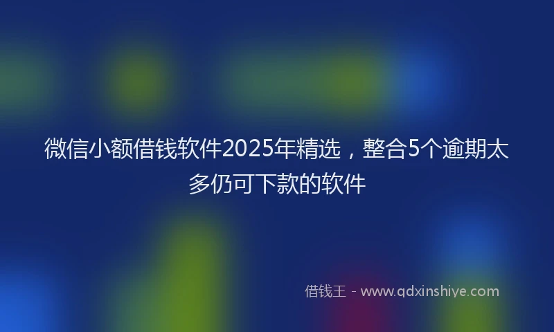 微信小额借钱软件2025年精选，整合5个逾期太多仍可下款的软件