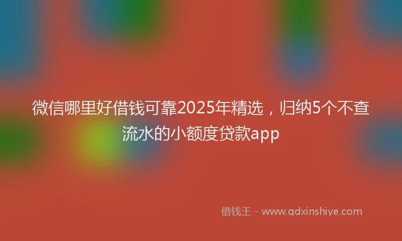 微信哪里好借钱可靠2025年精选，归纳5个不查流水的小额度贷款app