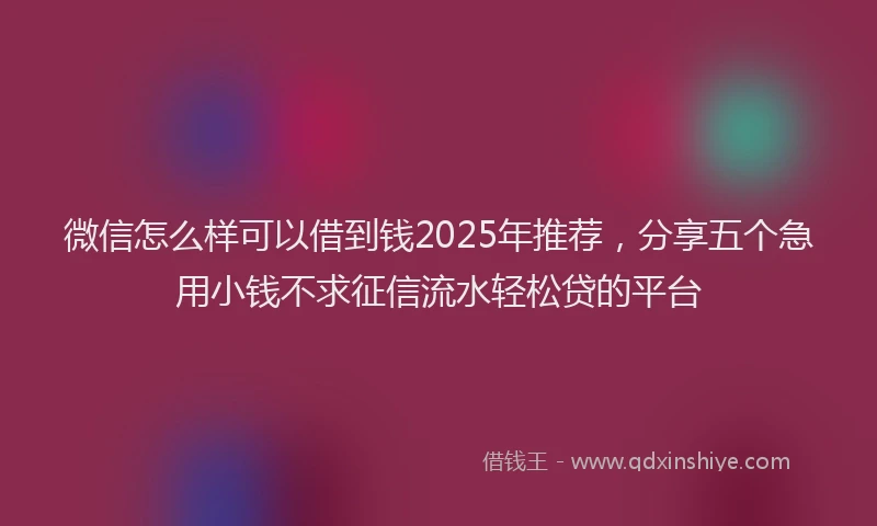 微信怎么样可以借到钱2025年推荐，分享五个急用小钱不求征信流水轻松贷的平台