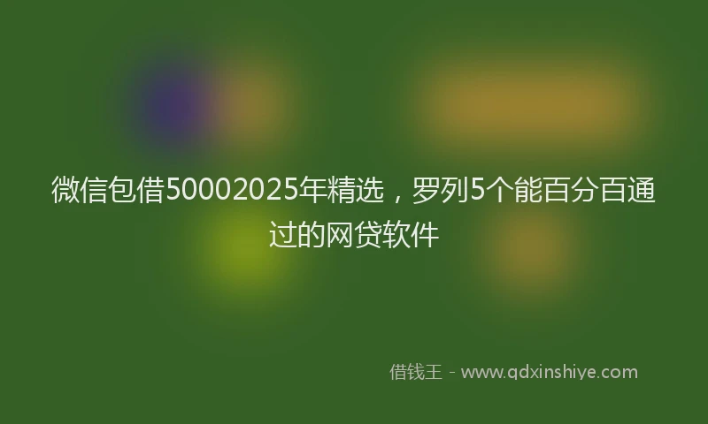 微信包借50002025年精选，罗列5个能百分百通过的网贷软件