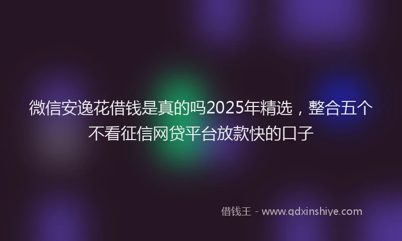 微信安逸花借钱是真的吗2025年精选，整合五个不看征信网贷平台放款快的口子