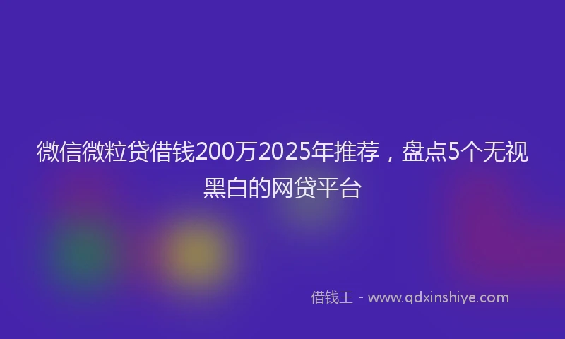 微信微粒贷借钱200万2025年推荐，盘点5个无视黑白的网贷平台