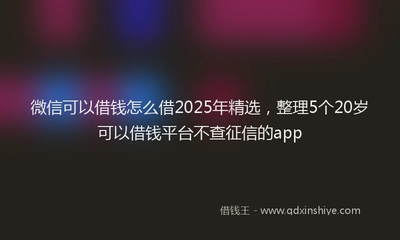 微信可以借钱怎么借2025年精选，整理5个20岁可以借钱平台不查征信的app