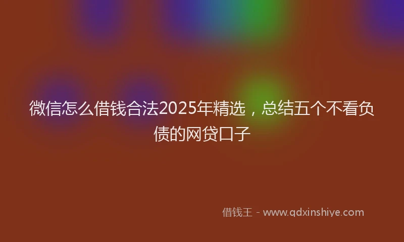 微信怎么借钱合法2025年精选，总结五个不看负债的网贷口子