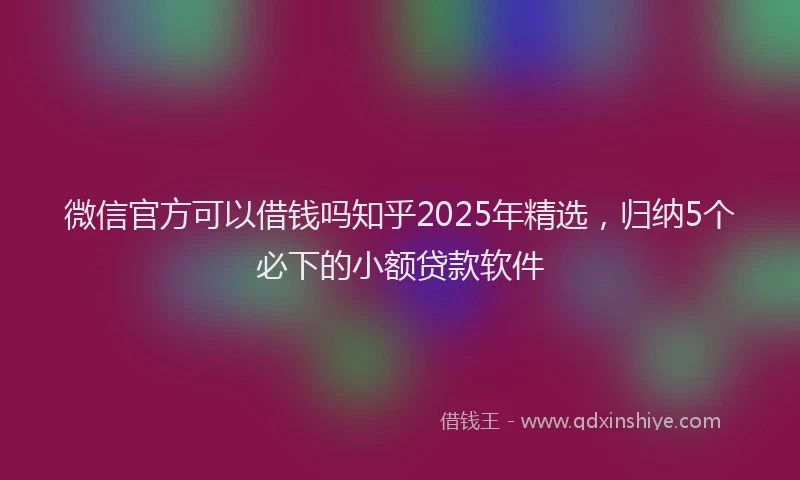 微信官方可以借钱吗知乎2025年精选，归纳5个必下的小额贷款软件