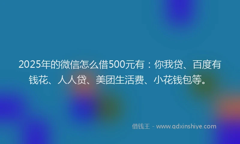 2025年的微信怎么借500元有：你我贷、百度有钱花、人人贷、美团生活费、小花钱包等。