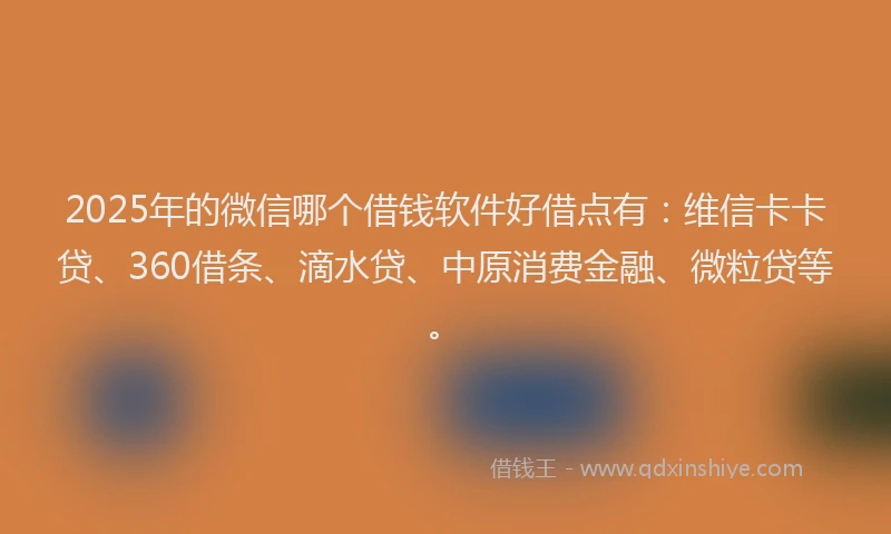 2025年的微信哪个借钱软件好借点有：维信卡卡贷、360借条、滴水贷、中原消费金融、微粒贷等。