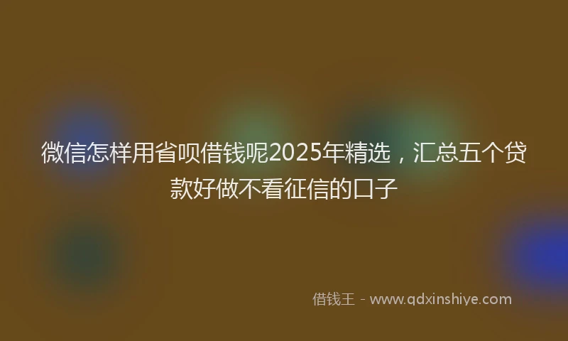 微信怎样用省呗借钱呢2025年精选，汇总五个贷款好做不看征信的口子