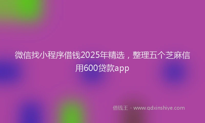 微信找小程序借钱2025年精选，整理五个芝麻信用600贷款app