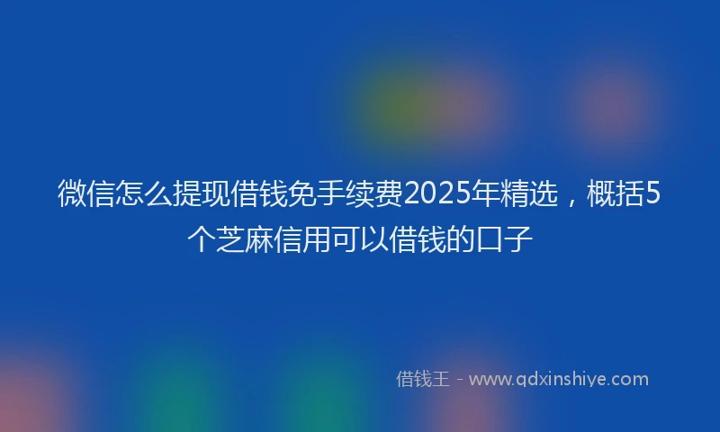 微信怎么提现借钱免手续费2025年精选，概括5个芝麻信用可以借钱的口子
