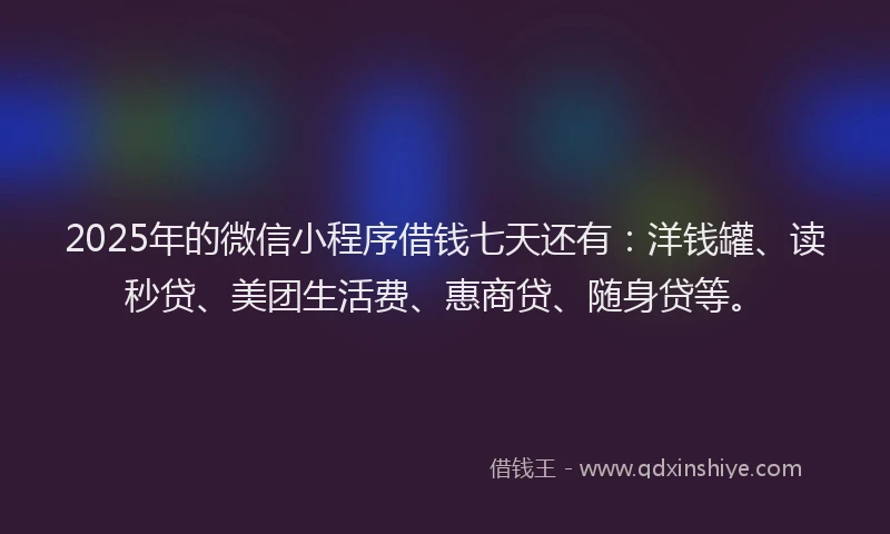 2025年的微信小程序借钱七天还有：洋钱罐、读秒贷、美团生活费、惠商贷、随身贷等。