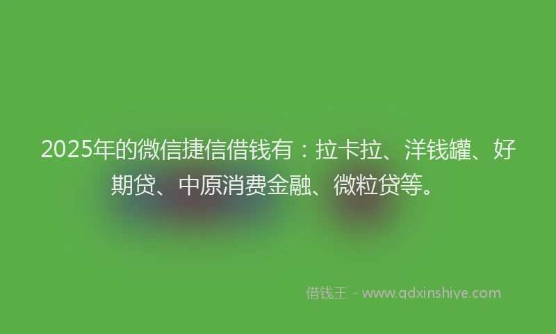 2025年的微信捷信借钱有：拉卡拉、洋钱罐、好期贷、中原消费金融、微粒贷等。