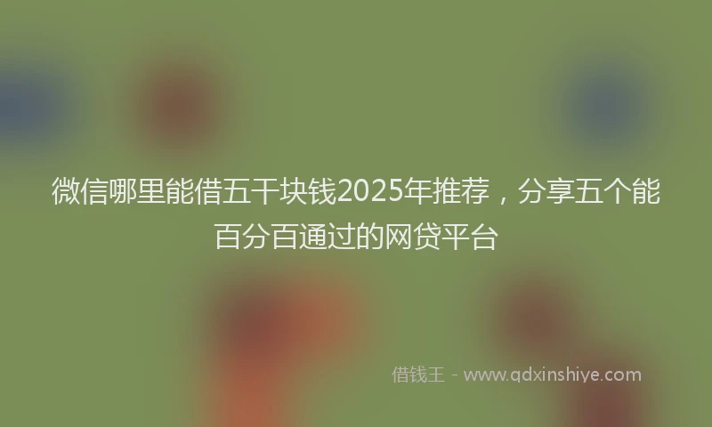 微信哪里能借五干块钱2025年推荐，分享五个能百分百通过的网贷平台