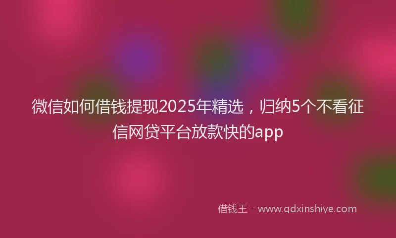 微信如何借钱提现2025年精选，归纳5个不看征信网贷平台放款快的app
