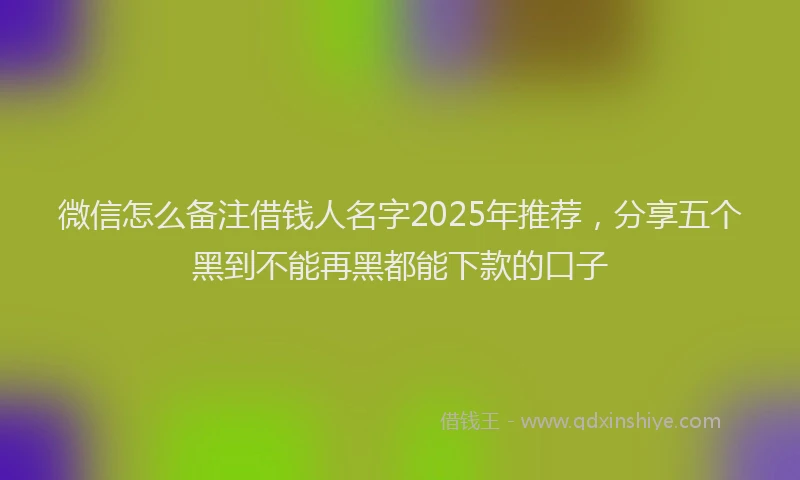 微信怎么备注借钱人名字2025年推荐，分享五个黑到不能再黑都能下款的口子