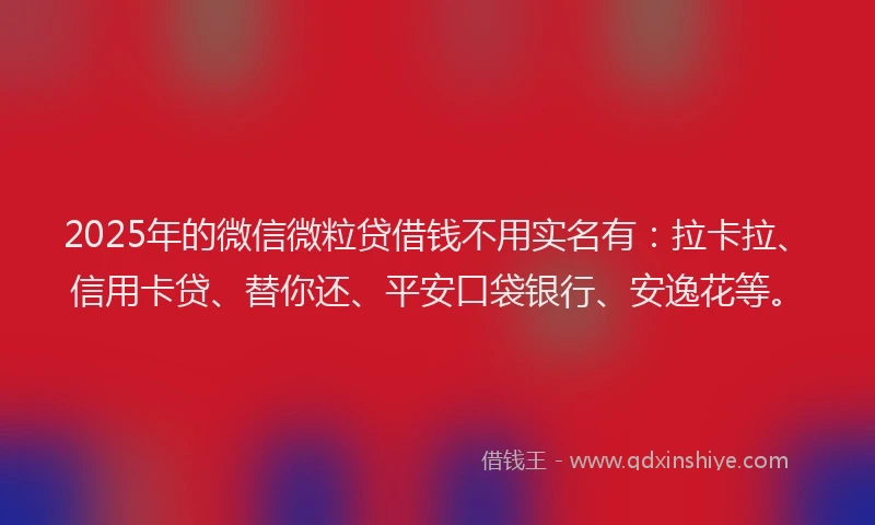 2025年的微信微粒贷借钱不用实名有：拉卡拉、信用卡贷、替你还、平安口袋银行、安逸花等。