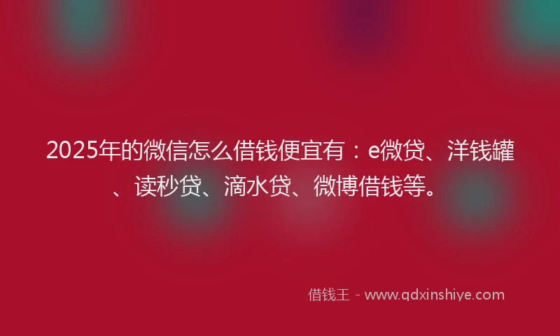 2025年的微信怎么借钱便宜有：e微贷、洋钱罐、读秒贷、滴水贷、微博借钱等。