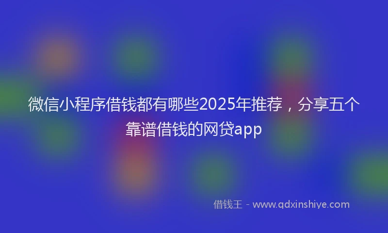 微信小程序借钱都有哪些2025年推荐，分享五个靠谱借钱的网贷app