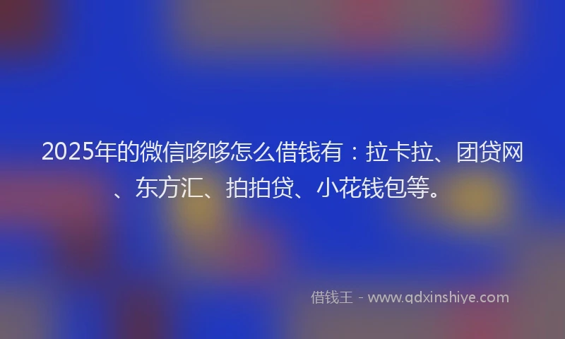 2025年的微信哆哆怎么借钱有：拉卡拉、团贷网、东方汇、拍拍贷、小花钱包等。