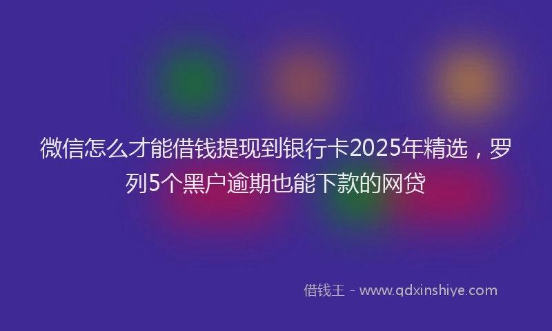 微信怎么才能借钱提现到银行卡2025年精选，罗列5个黑户逾期也能下款的网贷